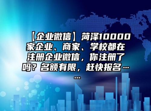 【企业微信】菏泽10000家企业、商家、学校都在注册企业微信，你注册了吗？名额有限，赶快报名……